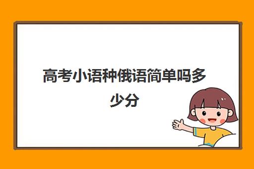 高考小语种俄语简单吗多少分(小语种俄语可以报考什么大学)