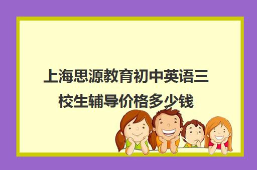 上海思源教育初中英语三校生辅导价格多少钱（上海初中一对一补课费）