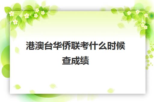 港澳台华侨联考什么时候查成绩(港澳台联考2024录取情况)