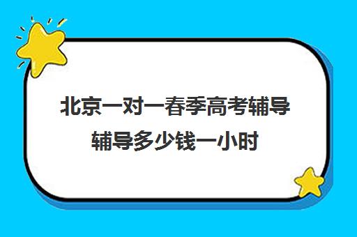 北京一对一春季高考辅导辅导多少钱一小时(春季高考线上辅导班)