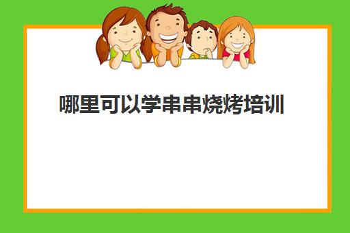 哪里可以学串串烧烤培训(学烧烤去哪里学比较好)