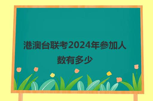 港澳台联考2024年参加人数有多少(港澳台联考会取消吗)