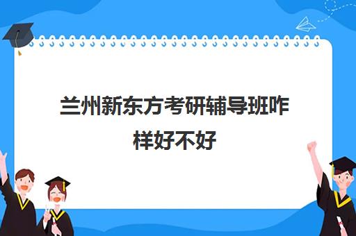 兰州新东方考研辅导班咋样好不好(甘肃兰州考研最好的辅导机构)