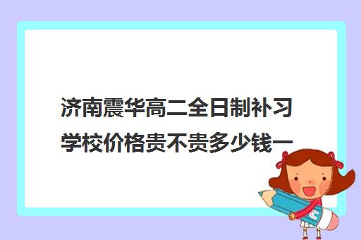 济南震华高二全日制补习学校价格贵不贵多少钱一年