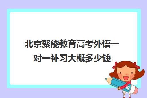 北京聚能教育高考外语一对一补习大概多少钱