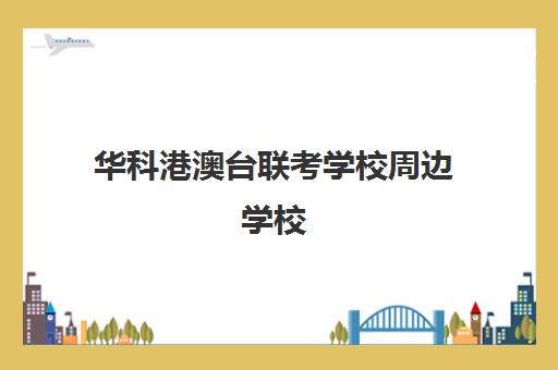 华科港澳台联考学校周边学校(2024港澳台联考学校录取情况)