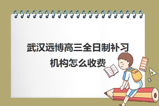 武汉远博高三全日制补习机构怎么收费