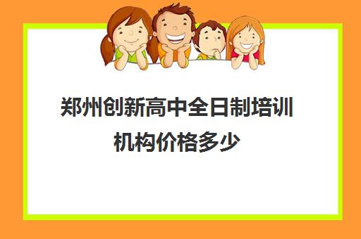 郑州创新高中全日制培训机构价格多少(高中全日制培训机构一般怎么收费)