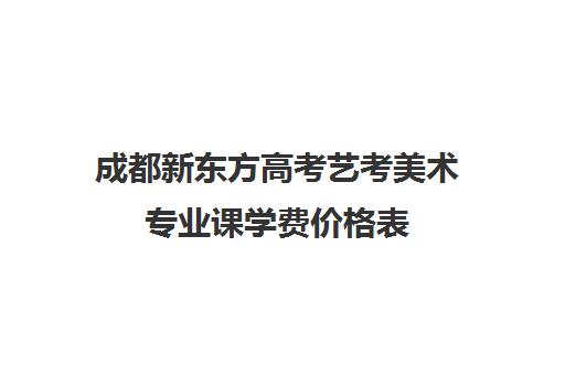 成都新东方高考艺考美术专业课学费价格表(艺考专业课分数是什么)