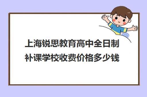 上海锐思教育高中全日制补课学校收费价格多少钱（上海初中一对一补课费）