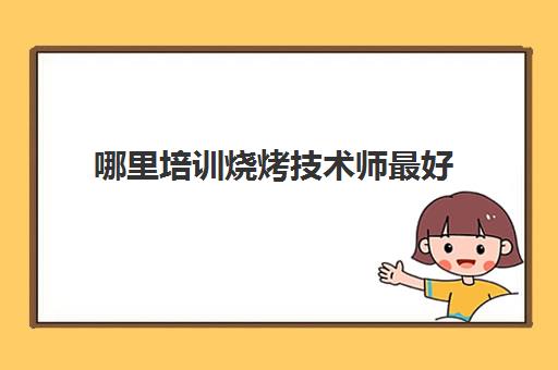 哪里培训烧烤技术师最好(哪里学烧烤技术培训好)