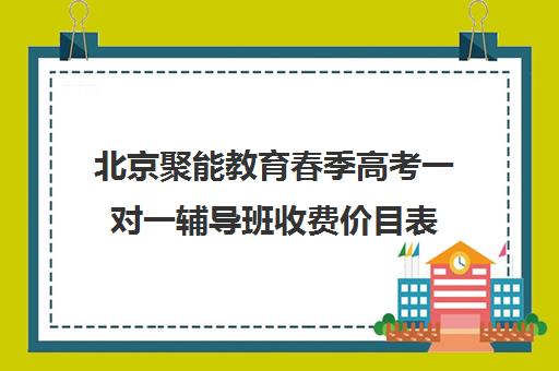 北京聚能教育春季高考一对一辅导班收费价目表（初中辅导班收费价格表）