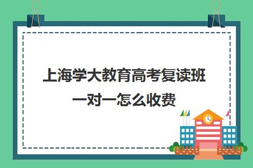 上海学大教育高考复读班一对一怎么收费（上海复读学校学费一般标准）