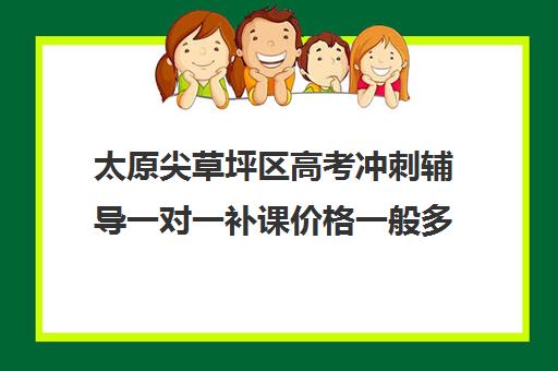 太原尖草坪区高考冲刺辅导一对一补课价格一般多少钱(太原高三封闭培训学校)