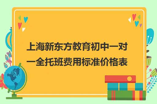 上海新东方教育初中一对一全托班费用标准价格表(新东方课程价格表)