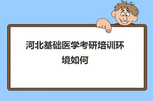 河北基础医学考研培训环境如何(基础医学考研哪个方向比较好)