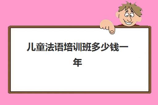 儿童法语培训班多少钱一年(法语培训哪个机构比较好)