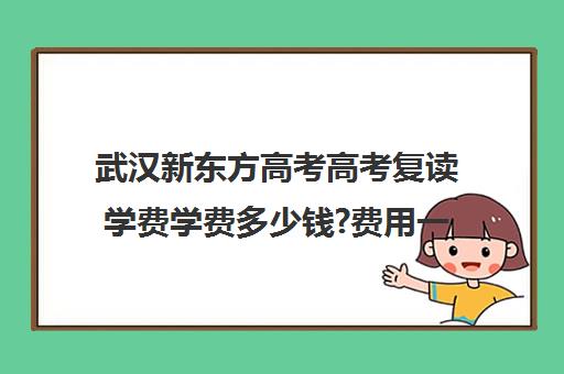 武汉新东方高考高考复读学费学费多少钱?费用一览表(诸城一中复读收费标准)