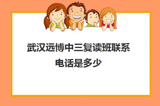 武汉远博中三复读班联系电话是多少(武汉市复读学校有哪些)