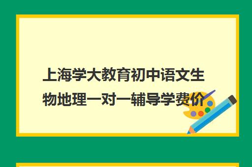 上海学大教育初中语文生物地理一对一辅导学费价格表（高中生物一对一辅导多少钱一小时