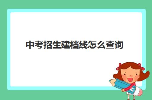 中考招生建档线怎么查询(过了建档线能上普高吗)