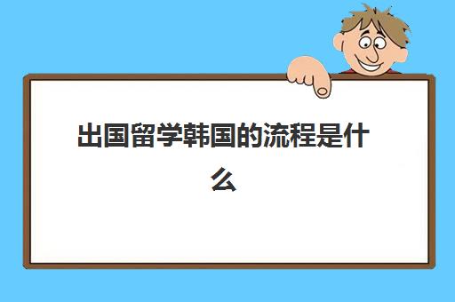 出国留学韩国的流程是什么(去韩国留学的条件和要求)