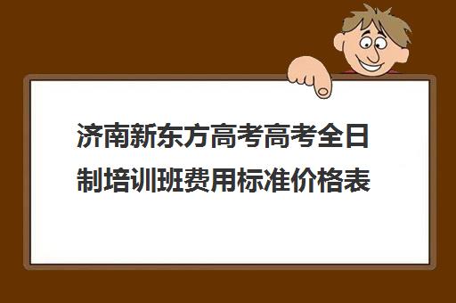 济南新东方高考高考全日制培训班费用标准价格表(乐器培训班价格表)