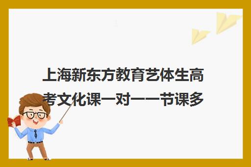 上海新东方教育艺体生高考文化课一对一一节课多少钱(新东方全日制高考班收费)