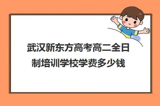 武汉新东方高考高二全日制培训学校学费多少钱(武汉高三培训机构排名前十)