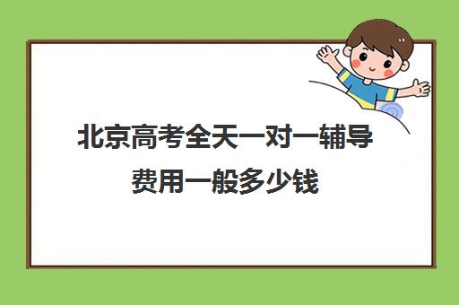 北京高考全天一对一辅导费用一般多少钱(初中一对一辅导哪个好)