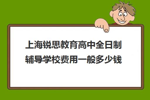 上海锐思教育高中全日制辅导学校费用一般多少钱（上海精锐一对一收费标准）