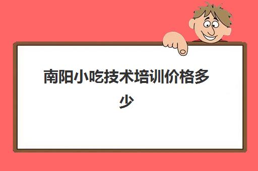 南阳小吃技术培训价格多少(广州小吃培训机构有哪几家)