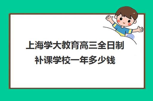 上海学大教育高三全日制补课学校一年多少钱（上海高中一对一补课多少钱一小时）