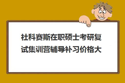 社科赛斯在职硕士考研复试集训营辅导补习价格大概多少钱