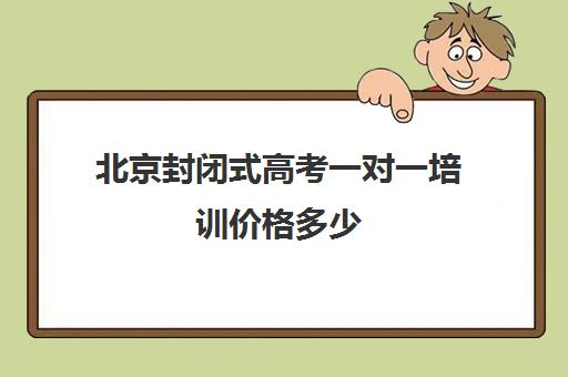 北京封闭式高考一对一培训价格多少(高考培训班一般多少钱)