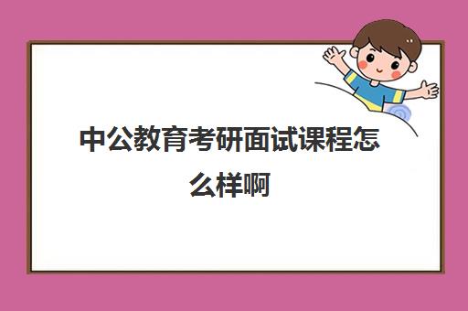 中公教育考研面试课程怎么样啊(粉笔考研课程怎么样)