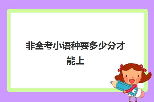 非全考小语种要多少分才能上(小语种考研考英语吗)