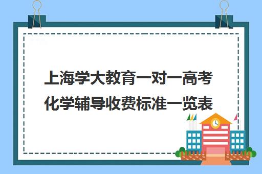 上海学大教育一对一高考化学辅导收费标准一览表（学大教育价格表）