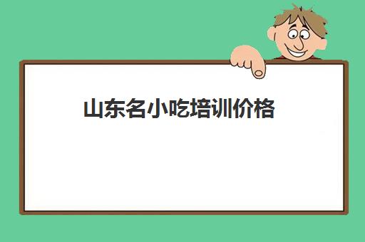 山东名小吃培训价格(山东最出名特产小吃)