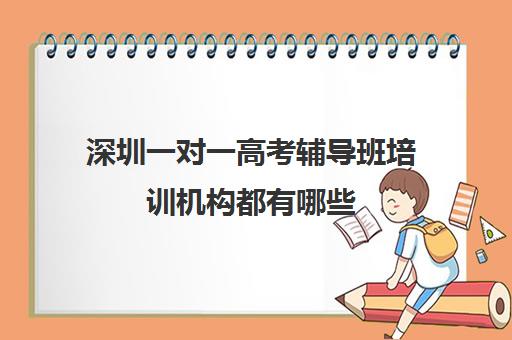 深圳一对一高考辅导班培训机构都有哪些(高考线上辅导机构有哪些比较好)