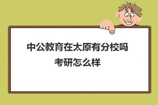 中公教育在太原有分校吗考研怎么样(中公考研怎么样)