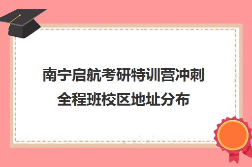 南宁启航考研特训营冲刺全程班校区地址分布（启航教育考研培训班多少钱）