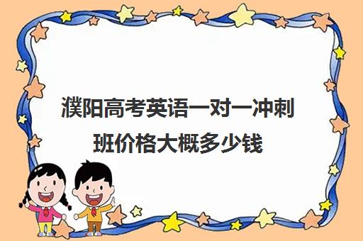 濮阳高考英语一对一冲刺班价格大概多少钱(高考冲刺班一般收费)