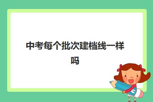 中考每个批次建档线一样吗(中考过了建档线没被录取怎么办)