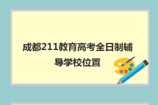 成都211教育高考全日制辅导学校位置(成都高考升学规划机构哪些好)