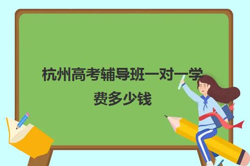 杭州高考辅导班一对一学费多少钱(杭州高中补课机构排名)