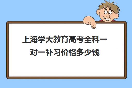 上海学大教育高考全科一对一补习价格多少钱