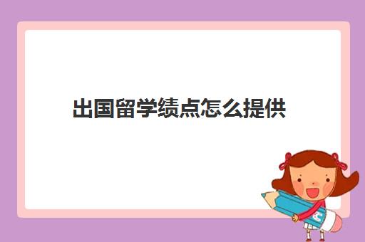 出国留学绩点怎么提供(出国绩点是看大学四年的)