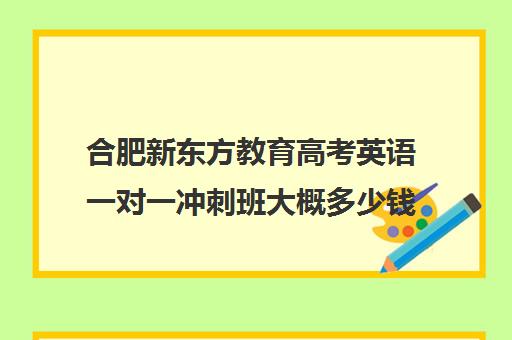 合肥新东方教育高考英语一对一冲刺班大概多少钱(新东方高考培训怎么样)