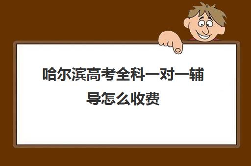 哈尔滨高考全科一对一辅导怎么收费(哈尔滨补课机构哪家好)